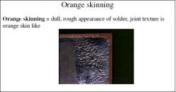 Orange skinning = dull, rough appearance of solder, joint texture is orange skin like 